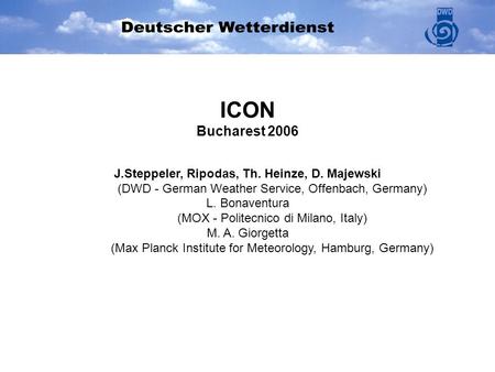 ICON Bucharest 2006 J.Steppeler, Ripodas, Th. Heinze, D. Majewski (DWD - German Weather Service, Offenbach, Germany) L. Bonaventura (MOX - Politecnico.