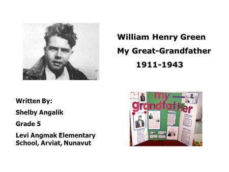 William Henry Green My Great-Grandfather My Great-Grandfather1911-1943 Written By: Shelby Angalik Grade 5 Levi Angmak Elementary School, Arviat, Nunavut.