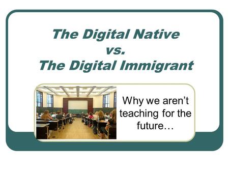 The Digital Native vs. The Digital Immigrant Why we aren’t teaching for the future…