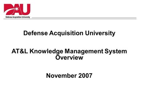 Defense Acquisition University AT&L Knowledge Management System Overview November 2007.