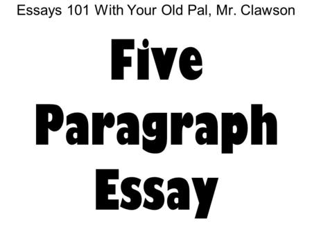 Essays 101 With Your Old Pal, Mr. Clawson Five Paragraph Essay.