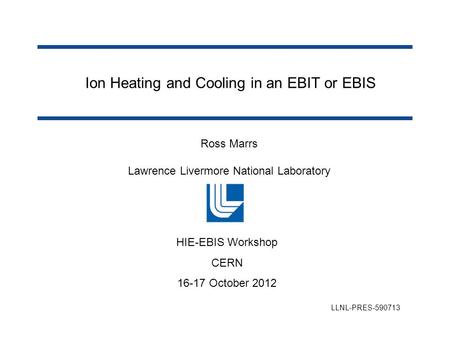 Ion Heating and Cooling in an EBIT or EBIS Ross Marrs Lawrence Livermore National Laboratory LLNL-PRES-590713 HIE-EBIS Workshop CERN 16-17 October 2012.