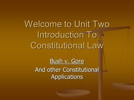 Welcome to Unit Two Introduction To Constitutional Law Bush v. Gore And other Constitutional Applications.
