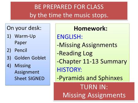 BE PREPARED FOR CLASS by the time the music stops. On your desk: 1)Warm-Up Paper 2)Pencil 3)Golden Goblet 4)Missing Assignment Sheet SIGNED On your desk: