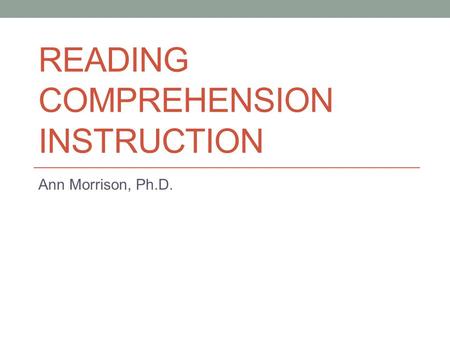 READING COMPREHENSION INSTRUCTION Ann Morrison, Ph.D.