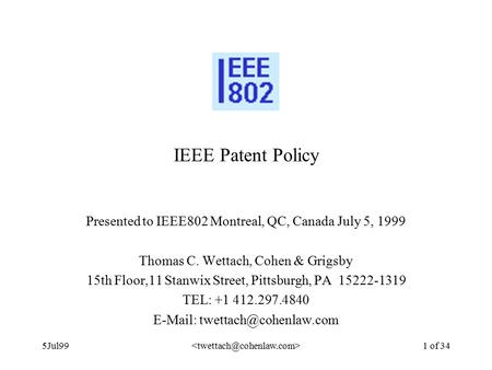 5Jul99 1 of 34 IEEE Patent Policy Presented to IEEE802 Montreal, QC, Canada July 5, 1999 Thomas C. Wettach, Cohen & Grigsby 15th Floor,11 Stanwix Street,