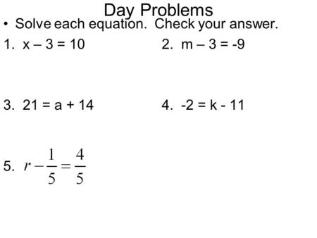 Day Problems Solve each equation. Check your answer. 1. x – 3 = 102. m – 3 = -9 3. 21 = a + 144. -2 = k - 11 5.
