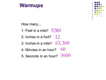 How many… 1.Feet in a mile? 2.Inches in a foot? 3.Inches in a mile? 4.Minutes in an hour? 5.Seconds in an hour? Warmups.