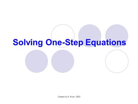 Created by S. Koch - 2003 Solving One-Step Equations.