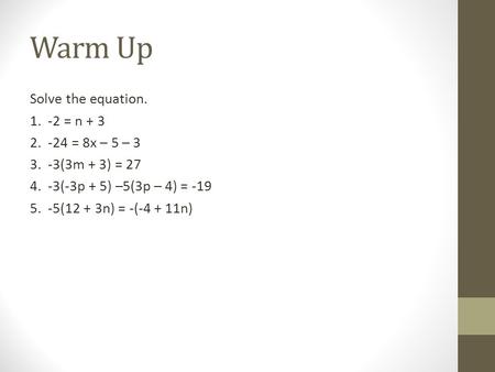 Warm Up Solve the equation. 1. -2 = n + 3 2. -24 = 8x – 5 – 3 3. -3(3m + 3) = 27 4. -3(-3p + 5) –5(3p – 4) = -19 5. -5(12 + 3n) = -(-4 + 11n)