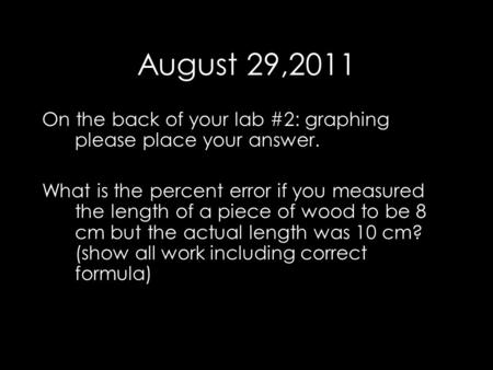 August 29,2011 On the back of your lab #2: graphing please place your answer. What is the percent error if you measured the length of a piece of wood to.