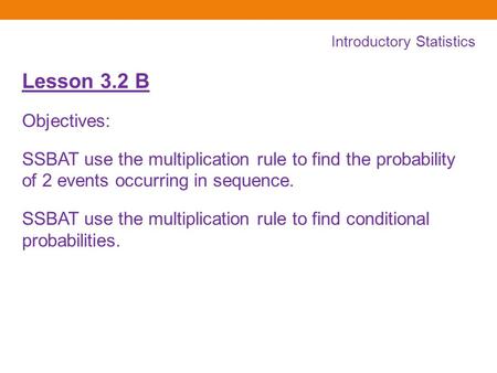 Introductory Statistics Lesson 3.2 B Objectives: SSBAT use the multiplication rule to find the probability of 2 events occurring in sequence. SSBAT use.
