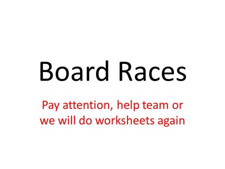 Board Races Pay attention, help team or we will do worksheets again.