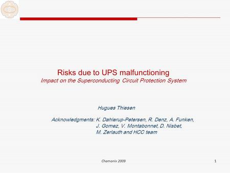Chamonix 20091 Risks due to UPS malfunctioning Impact on the Superconducting Circuit Protection System Hugues Thiesen Acknowledgments:K. Dahlerup-Petersen,