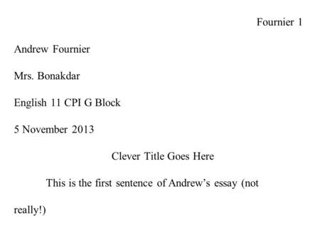 Fournier 1 Andrew Fournier Mrs. Bonakdar English 11 CPI G Block 5 November 2013 Clever Title Goes Here This is the first sentence of Andrew’s essay (not.
