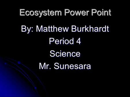 Ecosystem Power Point By: Matthew Burkhardt Period 4 Science Mr. Sunesara.