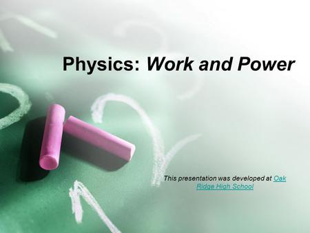 Physics: Work and Power This presentation was developed at Oak Ridge High SchoolOak Ridge High School.