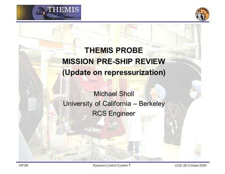 MPSRReaction Control System 1 UCB, 26 October 2006 THEMIS PROBE MISSION PRE-SHIP REVIEW (Update on repressurization) Michael Sholl University of California.