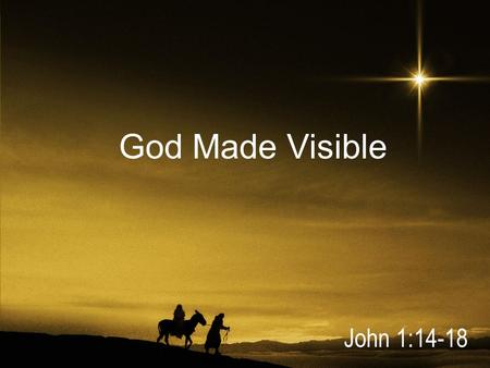God Made Visible John 1:14-18. And the Word became flesh and dwelt among us, and we have seen his glory, glory as of the only Son from the Father, full.