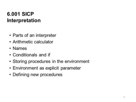 1 6.001 SICP Interpretation Parts of an interpreter Arithmetic calculator Names Conditionals and if Storing procedures in the environment Environment as.
