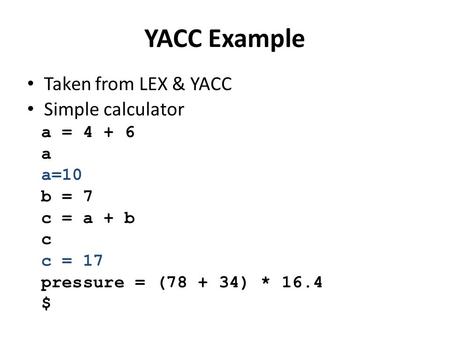 YACC Example Taken from LEX & YACC Simple calculator a = 4 + 6 a a=10 b = 7 c = a + b c c = 17 pressure = (78 + 34) * 16.4 $