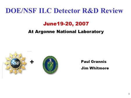 1 + DOE/NSF ILC Detector R&D Review June19-20, 2007 At Argonne National Laboratory Paul Grannis Jim Whitmore.