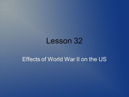 Lesson 32 Effects of World War II on the US. Growth of Federal Power The US government grew even more during World War II than it had during the depression.
