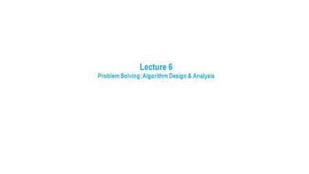Lecture 6 Problem Solving: Algorithm Design & Analysis.