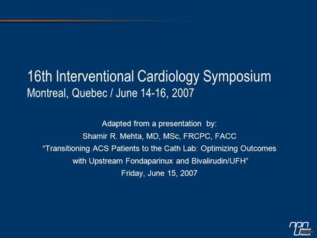 16th Interventional Cardiology Symposium Montreal, Quebec / June 14-16, 2007 Adapted from a presentation by: Shamir R. Mehta, MD, MSc, FRCPC, FACC “Transitioning.