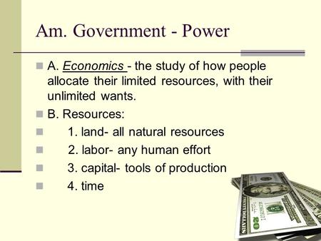 Am. Government - Power A. Economics - the study of how people allocate their limited resources, with their unlimited wants. B. Resources: 1. land- all.