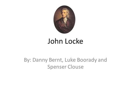 John Locke By: Danny Bernt, Luke Boorady and Spenser Clouse.