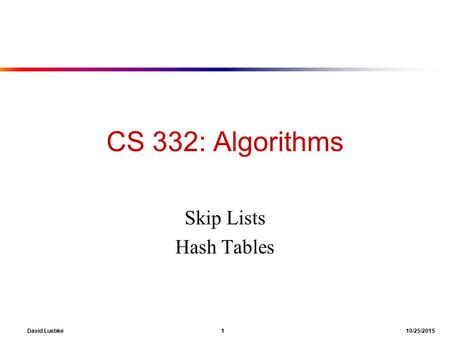 David Luebke 1 10/25/2015 CS 332: Algorithms Skip Lists Hash Tables.