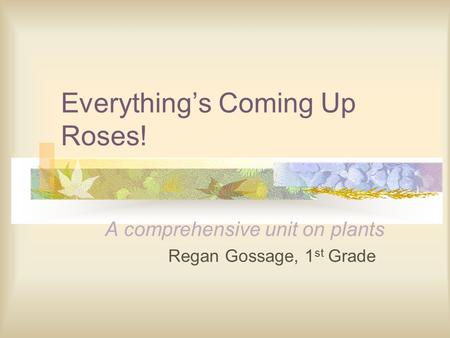 Everything’s Coming Up Roses! A comprehensive unit on plants Regan Gossage, 1 st Grade.