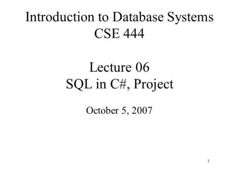 1 Introduction to Database Systems CSE 444 Lecture 06 SQL in C#, Project October 5, 2007.