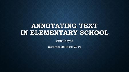 ANNOTATING TEXT IN ELEMENTARY SCHOOL Anna Boyes Summer Institute 2014.