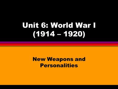 Unit 6: World War I (1914 – 1920) New Weapons and Personalities.