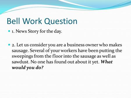 Bell Work Question 1. News Story for the day. 2. Let us consider you are a business owner who makes sausage. Several of your workers have been putting.