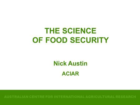 AUSTRALIAN CENTRE FOR INTERNATIONAL AGRICULTURAL RESEARCH ACIAR THE SCIENCE OF FOOD SECURITY Nick Austin ACIAR.