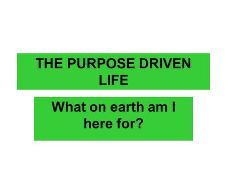 THE PURPOSE DRIVEN LIFE What on earth am I here for?