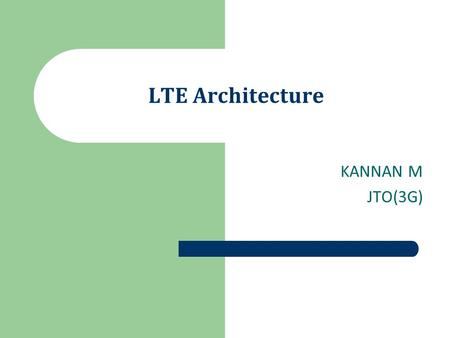 LTE Architecture KANNAN M JTO(3G).