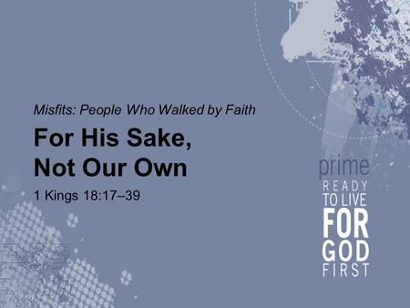 Misfits: People Who Walked by Faith For His Sake, Not Our Own 1 Kings 18:17–39.