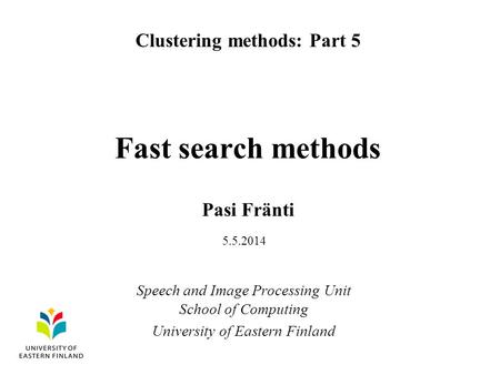 Fast search methods Pasi Fränti Clustering methods: Part 5 Speech and Image Processing Unit School of Computing University of Eastern Finland 5.5.2014.