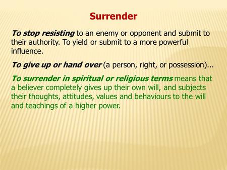 Surrender To stop resisting to an enemy or opponent and submit to their authority. To yield or submit to a more powerful influence. To give up or hand.