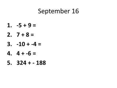 September 16 1. -5 + 9 = 2. 7 + 8 = 3. -10 + -4 = 4. 4 + -6 = 5. 324 + - 188.