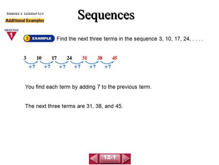 You find each term by adding 7 to the previous term. The next three terms are 31, 38, and 45. Find the next three terms in the sequence 3, 10, 17, 24,....