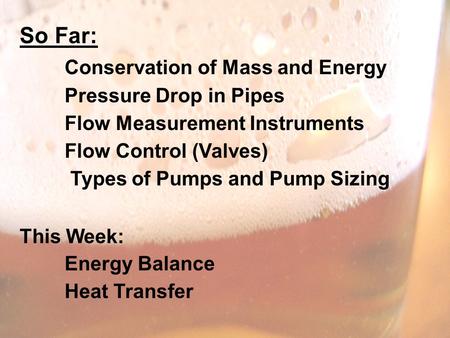 So Far: Conservation of Mass and Energy Pressure Drop in Pipes Flow Measurement Instruments Flow Control (Valves) Types of Pumps and Pump Sizing This Week: