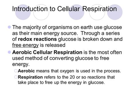 Introduction to Cellular Respiration The majority of organisms on earth use glucose as their main energy source. Through a series of redox reactions glucose.