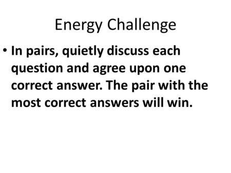 Energy Challenge In pairs, quietly discuss each question and agree upon one correct answer. The pair with the most correct answers will win.