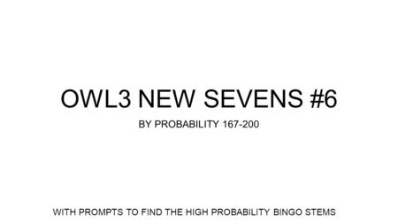 OWL3 NEW SEVENS #6 BY PROBABILITY 167-200 WITH PROMPTS TO FIND THE HIGH PROBABILITY BINGO STEMS.