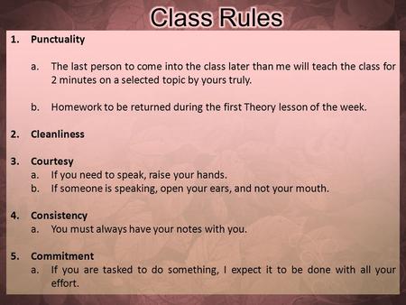 1.Punctuality a.The last person to come into the class later than me will teach the class for 2 minutes on a selected topic by yours truly. b.Homework.